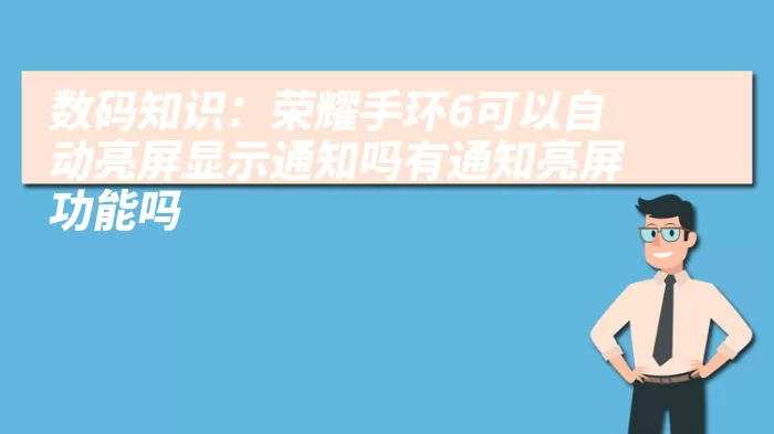 数码知识：荣耀手环6可以自动亮屏显示通知吗有通知亮屏功能吗