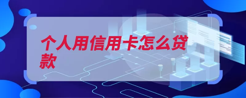 个人用信用卡怎么贷款（信用卡额度贷款还）