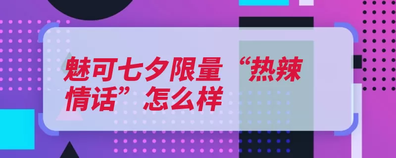 魅可七夕限量“热辣情话”怎么样（情话更有热辣帮你）