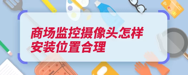 商场监控摄像头怎样安装位置合理（商场人流监控情况）