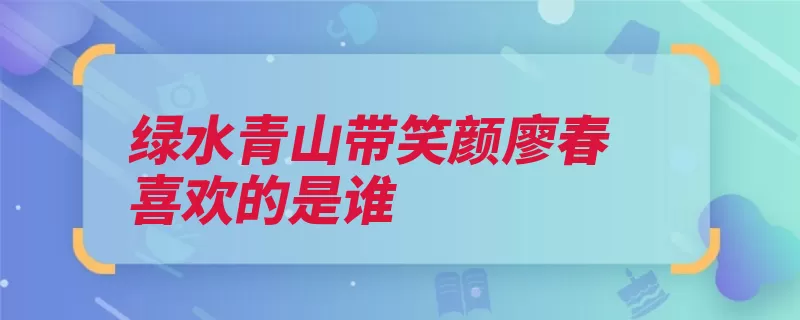 绿水青山带笑颜廖春喜欢的是谁（有了笑语的人是一）