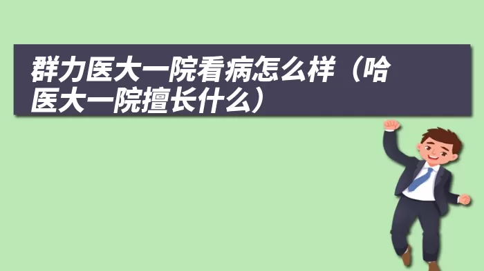 群力医大一院看病怎么样（哈医大一院擅长什么）