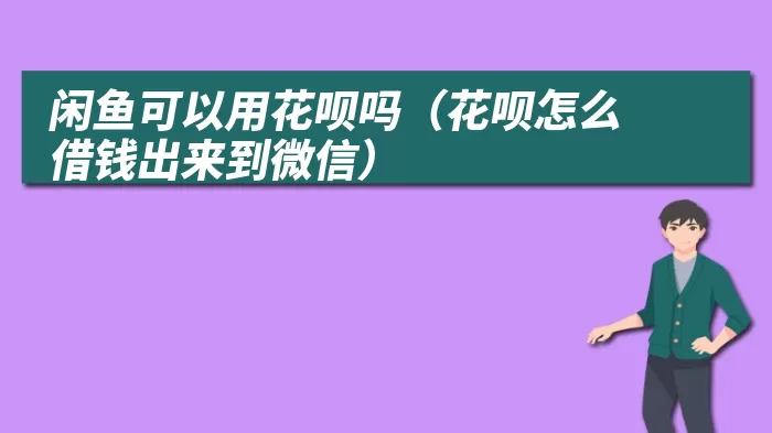 闲鱼可以用花呗吗（花呗怎么借钱出来到微信）