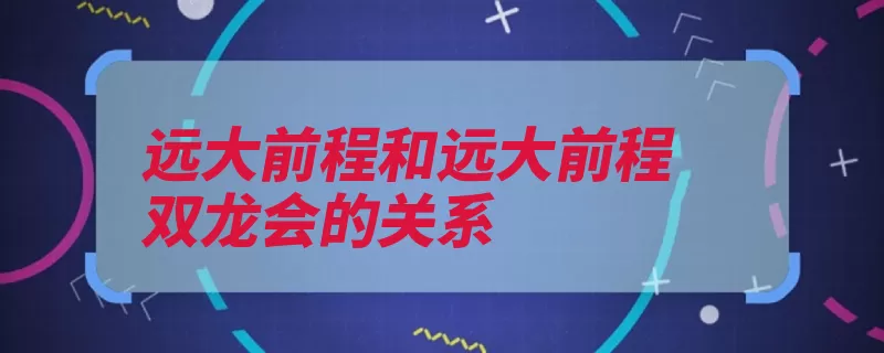 远大前程和远大前程双龙会的关系（远大前程该剧双龙）