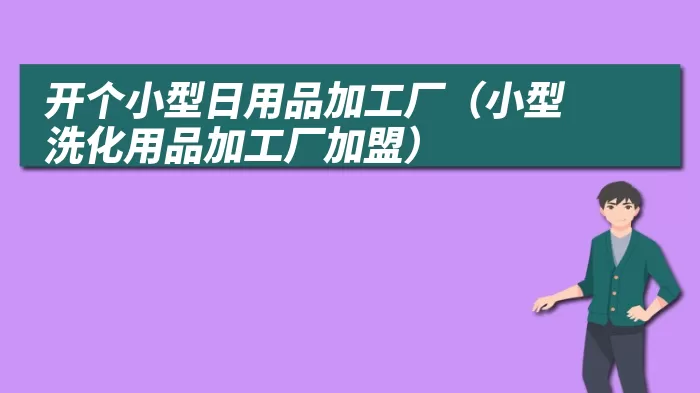 开个小型日用品加工厂（小型洗化用品加工厂加盟）