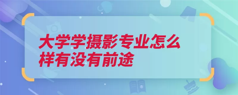 大学学摄影专业怎么样有没有前途（摄影人才行业部门）