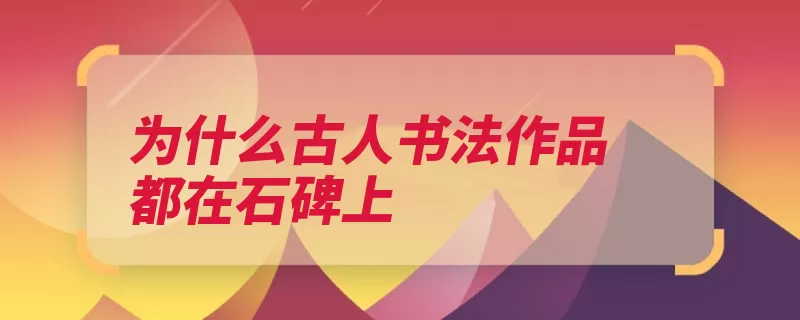 为什么古人书法作品都在石碑上（石碑碑文书法家保）
