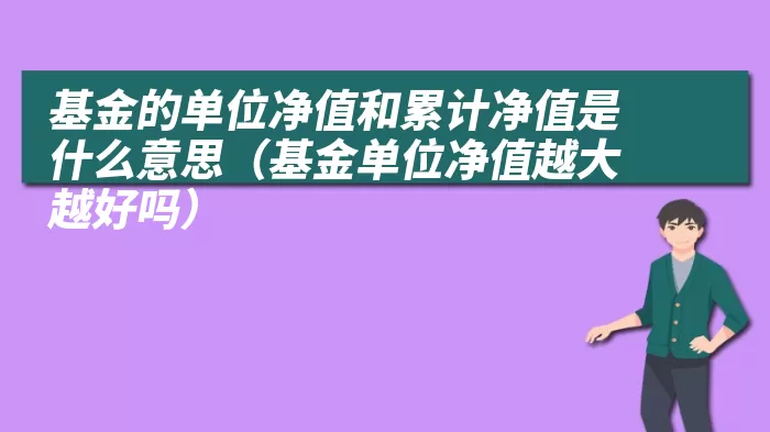 基金的单位净值和累计净值是什么意思（基金单位净值越大越好吗）