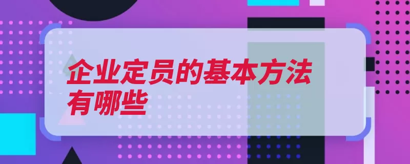 企业定员的基本方法有哪些（定员这种方法人数）