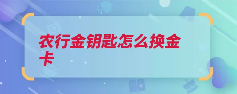 农行金钥匙怎么换金卡（农行金钥匙客户可）