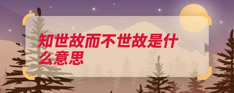 知世故而不世故是什么意思（世故人情是一个世）
