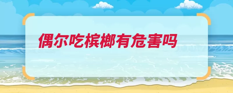 偶尔吃槟榔有危害吗（咀嚼危害是一种食）