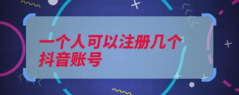 一个人可以注册几个抖音账号（账号多个手机号码）