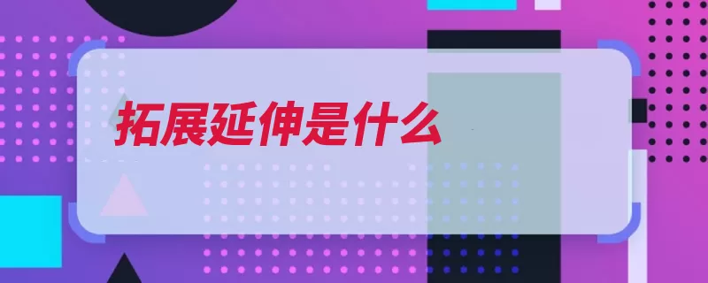 拓展延伸是什么（知识加深延伸这是）