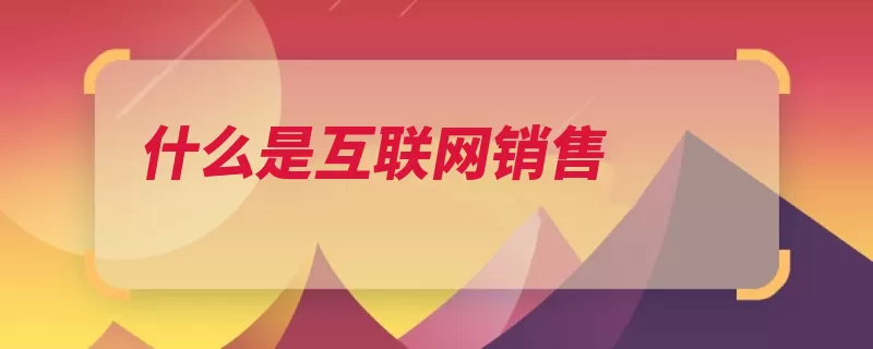 什么是互联网销售（互联网销售产品互）