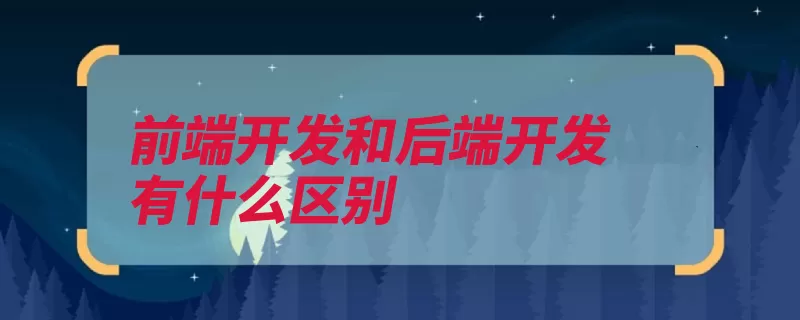 前端开发和后端开发有什么区别（开发后端网站网页）