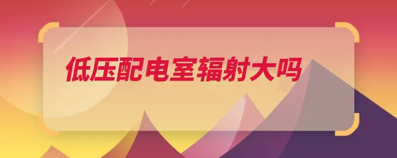 低压配电室辐射大吗（低压配电室辐射配）