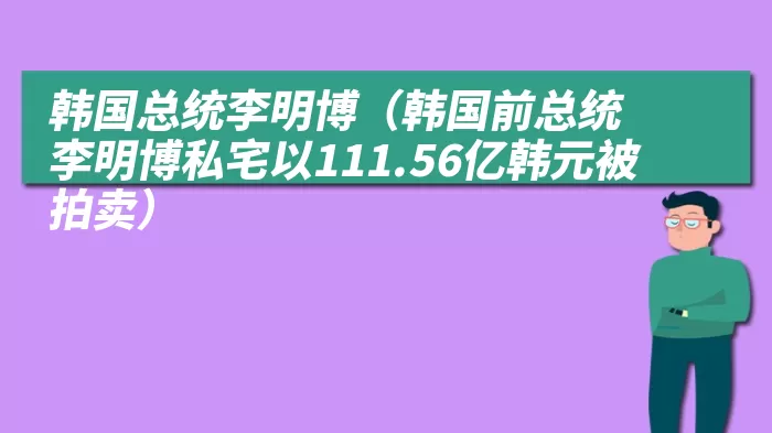 韩国总统李明博（韩国前总统李明博私宅以111.56亿韩元被拍卖）