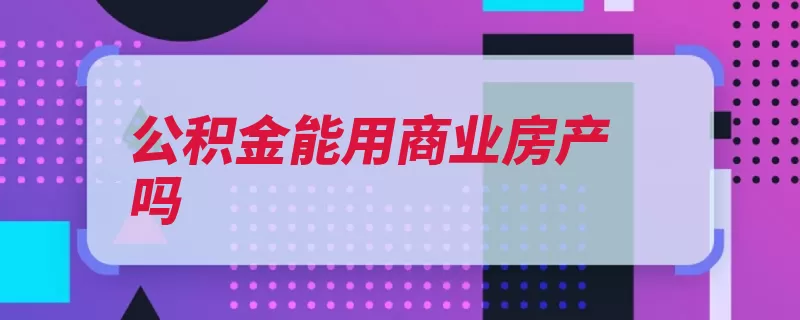 公积金能用商业房产吗（房产抵押贷款住房）