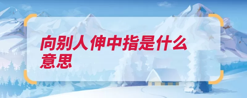 向别人伸中指是什么意思（手势是一种中指文）