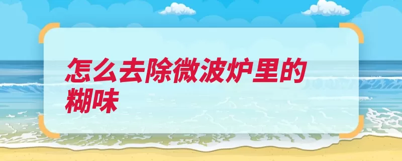 怎么去除微波炉里的糊味（异味微波炉类食品）