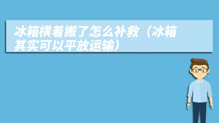 冰箱横着搬了怎么补救（冰箱其实可以平放运输）