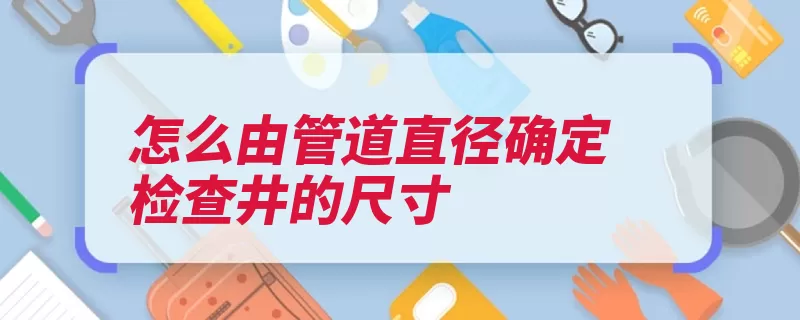 怎么由管道直径确定检查井的尺寸（检查管道大于不宜）