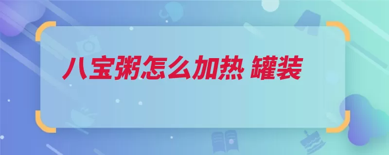 八宝粥怎么加热 罐装（温热微波炉吃了开）