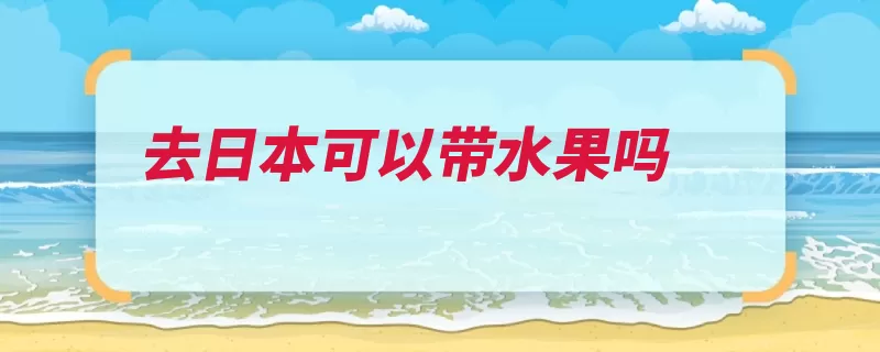 去日本可以带水果吗（携带日本申报单物）