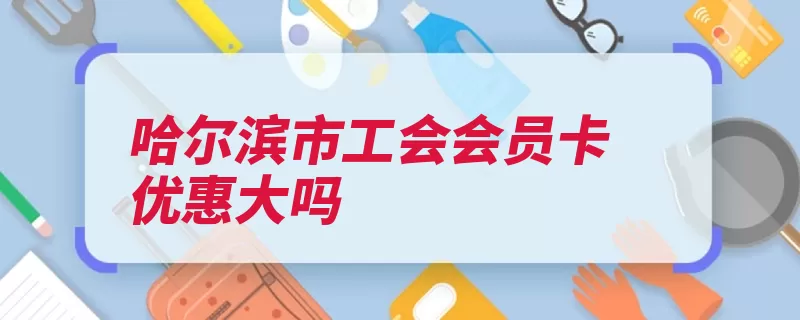 哈尔滨市工会会员卡优惠大吗（工会功能卡特哈尔）