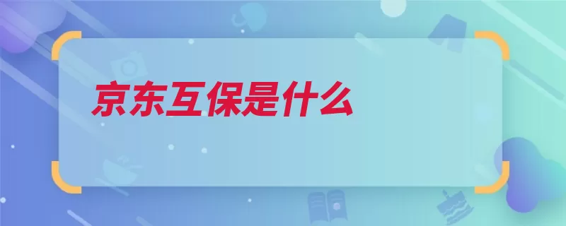 京东互保是什么（京东相互周岁分摊）