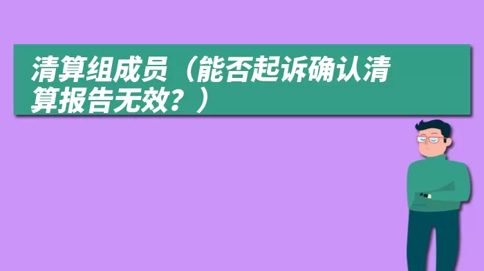 清算组成员（能否起诉确认清算报告无效？）