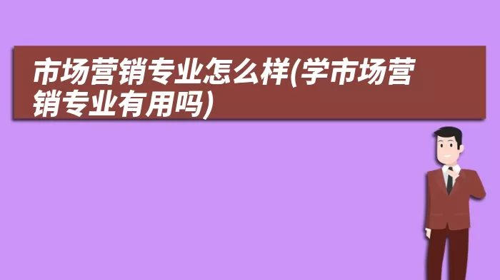 市场营销专业怎么样(学市场营销专业有用吗)