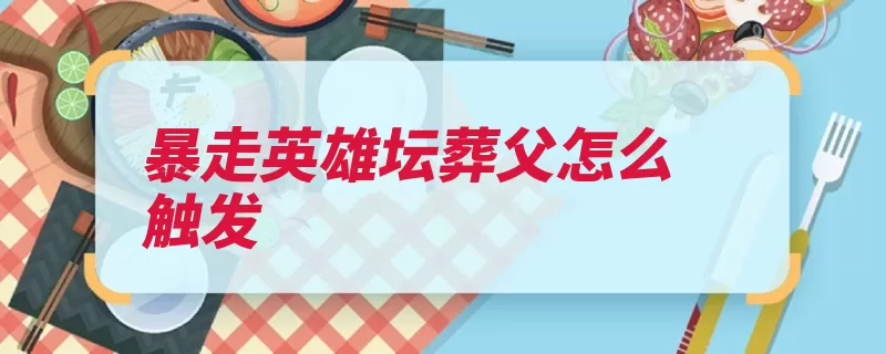 暴走英雄坛葬父怎么触发（暴走触发无厘头藏）