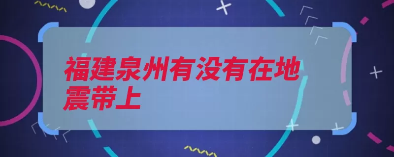 福建泉州有没有在地震带上（地震发生沿海我市）