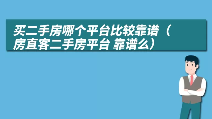 买二手房哪个平台比较靠谱（房直客二手房平台 靠谱么）