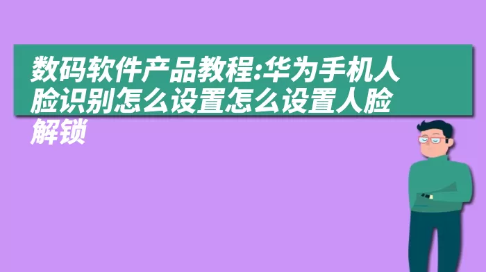 数码软件产品教程:华为手机人脸识别怎么设置怎么设置人脸解锁