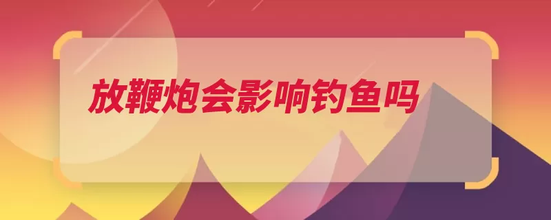 放鞭炮会影响钓鱼吗（声音水里听到警觉）