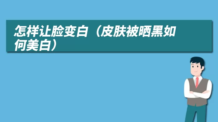 怎样让脸变白(皮肤被晒黑如何美白)
