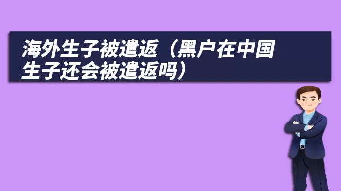 海外生子被遣返（黑户在中国生子还会被遣返吗）