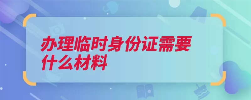 办理临时身份证需要什么材料（居民身份证办理公）