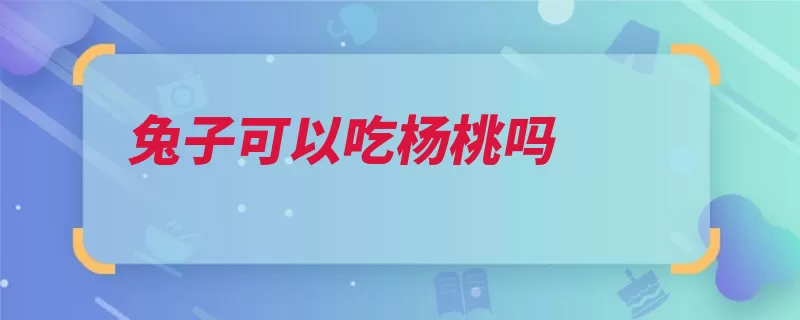 兔子可以吃杨桃吗（兔子杨桃蔬菜水果）