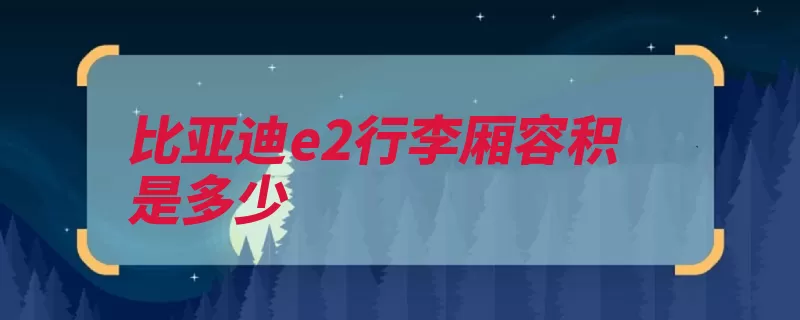 比亚迪e2行李厢容积是多少（电动机续航价为官）