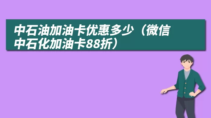 中石油加油卡优惠多少（微信中石化加油卡88折）