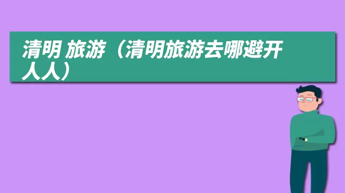 清明 旅游（清明旅游去哪避开人人）