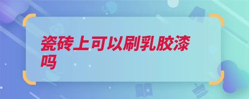 瓷砖上可以刷乳胶漆吗（瓷砖兑水刷乳胶漆）