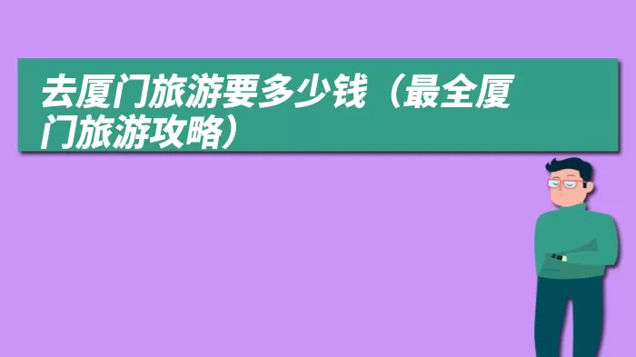 去厦门旅游要多少钱（最全厦门旅游攻略）