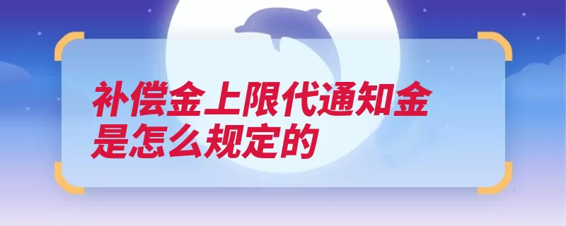 补偿金上限代通知金是怎么规定的（用人单位劳动者通）