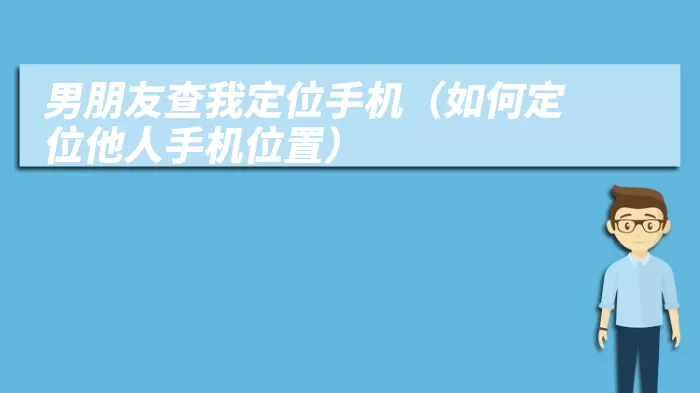 男朋友查我定位手机（如何定位他人手机位置）