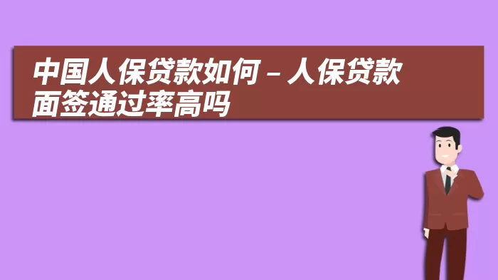 中国人保贷款如何 – 人保贷款面签通过率高吗